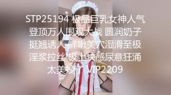 STP25194 极品巨乳女神人气登顶万人围观大战 圆润奶子挺翘诱人 鲜嫩美穴湿滑至极淫浆拉丝 极上快感尿意狂涌太美妙了 VIP2209