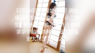 STP26059 ?淫奴母狗? 调教极品在校学妹肉便器▌小二先生▌爸爸我想喷 不允许！爸爸求求你给我肉棒 射母狗骚逼里太顶了 VIP2209