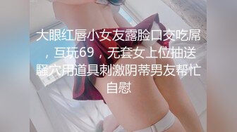 大眼红唇小女友露脸口交吃屌，互玩69，无套女上位抽送騒穴用道具刺激阴蒂男友帮忙自慰