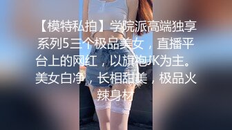 【模特私拍】学院派高端独享系列5三个极品美女，直播平台上的网红，以旗袍JK为主。美女白净，长相甜美，极品火辣身材