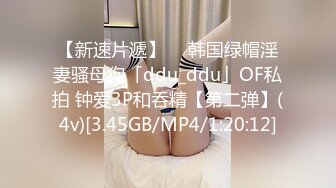 【新速片遞】  ✨韩国绿帽淫妻骚母狗「ddu_ddu」OF私拍 钟爱3P和吞精【第二弹】(4v)[3.45GB/MP4/1:20:12]