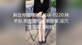 麻豆传媒映画.MDX-0220.林芊彤.男友面前高潮痉挛.淫穴交换财富秘技