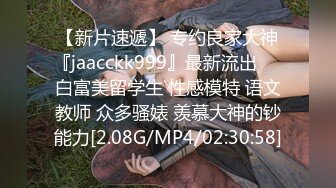 【新片速遞】 专约良家大神『jaacckk999』最新流出❤️白富美留学生 性感模特 语文教师 众多骚婊 羡慕大神的钞能力[2.08G/MP4/02:30:58]