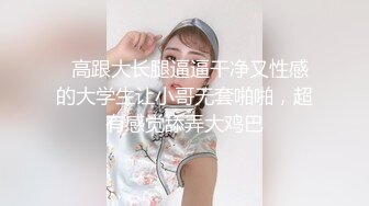   高跟大长腿逼逼干净又性感的大学生让小哥无套啪啪，超有感觉舔弄大鸡巴