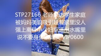 STP27166 老师家访学生家庭被妈妈美貌吸引趁着家里没人强上离异小少妇抠逼出水嘴里说不要身体很诚实 VIP0600