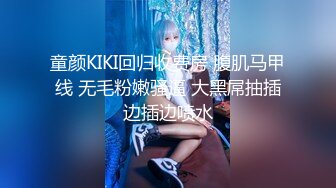 童颜KIKI回归收费房 腹肌马甲线 无毛粉嫩骚逼 大黑屌抽插边插边喷水