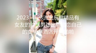 2023-4-23流出乐橙精品有女友的帅气男孩出轨暗恋自己的女同学酒店开房啪啪