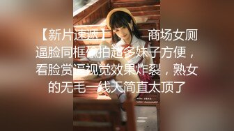 【新片速遞】⚫️⚫️商场女厕逼脸同框偸拍超多妹子方便，看脸赏逼视觉效果炸裂，熟女的无毛一线天简直太顶了