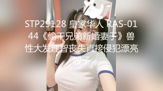 STP29128 皇家华人 RAS-0144《偷干兄弟新婚妻子》兽性大发理智丧失直接侵犯漂亮嫂子