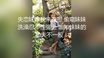 失恋妹妹我来安慰 偷窥妹妹洗澡忍不住强上 谁知妹妹的功夫不一般！