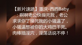 【新片速遞】重庆-西西Baby ：啊啊老公快操死我，老公求求你了操死我的小骚逼了，小骚逼想被你的大鸡巴干死。肉棒插淫穴，淫荡话说不停！