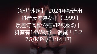 【新片速遞】  2024年新流出｜抖音反差熟女｜【L999】反差订阅脸穴框VIP视图②｜抖音有14W粉丝｜很骚！[3.27G/MP4/01:14:17]