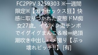 FC2PPV 3259303 ※一週間限定※【ガチセックス狂】快感に取りつかれた変態ドM痴女27歳。イケメン鬼チンポでイグイグまんこ＆喉∞絶頂潮吹き中出しハメ撮り【ぶっ壊れビッチ!!】 [有]