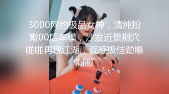 3000网约极品女神，清纯粉嫩00后车模，沙发近景掰穴啪啪再现江湖，观感极佳劲爆刺激