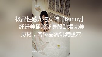 极品性感尤物女神『Bunny』 纤纤美腿玲珑身段劲爆完美身材，肉棒塞满饥渴骚穴