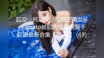 肛交，纯肛交，乌克兰美女alexamato被肌肉猛男狠狠干屁眼最新合集【257v】 (49)