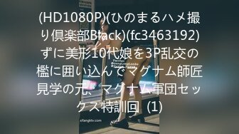 (HD1080P)(ひのまるハメ撮り倶楽部Black)(fc3463192)ずに美形10代娘を3P乱交の檻に囲い込んでマグナム師匠見学の元、マグナム軍団セックス特訓回  (1)