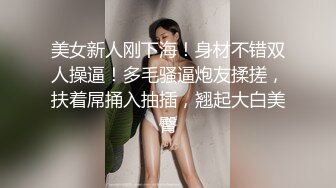 美女新人刚下海！身材不错双人操逼！多毛骚逼炮友揉搓，扶着屌捅入抽插，翘起大白美臀