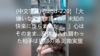 (中文字幕) [hzgd-220] 「大嫌いな義弟に犯●れ、未知の快楽に堕ちました…。」心はそのまま…身体が入れ替わった相手は旦那の弟 河南実里