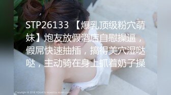 STP26133 【爆乳顶级粉穴萌妹】炮友放假酒店自慰操逼，假屌快速抽插，搞得美穴湿哒哒，主动骑在身上抓着奶子操