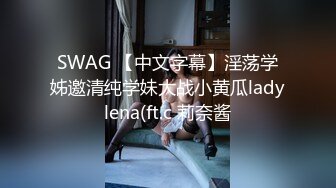 SWAG 【中文字幕】淫荡学姊邀清纯学妹大战小黄瓜ladylena(ft.c 莉奈酱