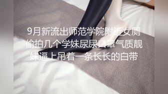 9月新流出师范学院附近女厕偷拍几个学妹尿尿口罩气质靓妹逼上吊着一条长长的白带