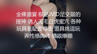 全裸盛宴 极品JVID足交届的搓神 诱人无毛白虎蜜穴 各种玩具羞耻度爆表 道具挑逗玩弄性感肉体 情欲爆棚