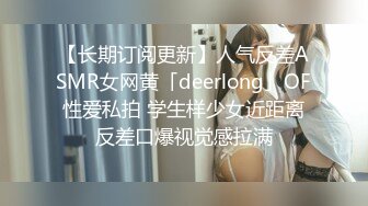 【长期订阅更新】人气反差ASMR女网黄「deerlong」OF性爱私拍 学生样少女近距离反差口爆视觉感拉满