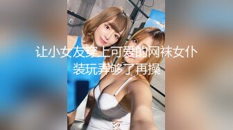 让小女友穿上可爱的网袜女仆装玩弄够了再操