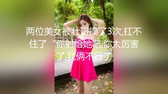 两位美女被壮哥操了3次,扛不住了“你射给她吧,你太厉害了,我俩不行了