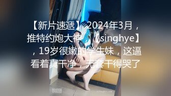 【新片速遞】 2024年3月，推特约炮大神，【singhye】，19岁很嫩的学生妹，这逼看着真干净，无套干得哭了