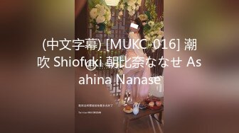 (中文字幕) [MUKC-016] 潮吹 Shiofuki 朝比奈ななせ Asahina Nanase