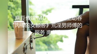 麻豆传媒 MDWP12《主动吞肉棒的女顾客》荒淫男师傅的服务 南芊允