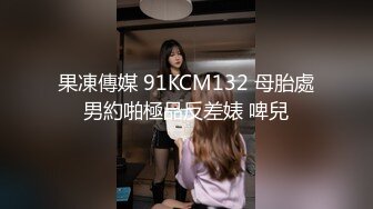 果凍傳媒 91KCM132 母胎處男約啪極品反差婊 啤兒