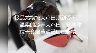 极品尤物被大鸡巴顶到受不了，温柔的舔弄大鸡巴，各种体位无套爆草蹂躏口爆吞精