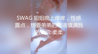 SWAG 姐姐晚上痒痒，性感露点，想要弟弟的精液填满我的穴穴 柔柔