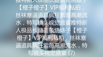 推特新人极品长腿苗条烧婊子【橙子橙子】VIP福利私拍，丝袜塞逼道具疯狂紫薇高潮流水，特写镜头视觉盛宴推特新人极品长腿苗条烧婊子【橙子橙子】VIP福利私拍，丝袜塞逼道具疯狂紫薇高潮流水，特写镜头视觉盛宴 (7)