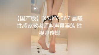 【国产版】[XSJKY-067]晨曦 性感家教老师叫声真淫荡 性视界传媒