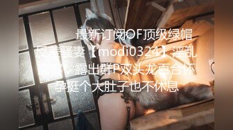 ⚫️⚫️最新订阅OF顶级绿帽反差骚妻【modi0324】淫乱盛宴，露出群P双头龙百合怀孕挺个大肚子也不休息