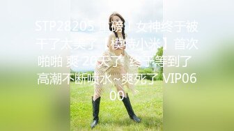 STP28205 重磅！女神终于被干了太美了【模特小米】首次啪啪 爽 20天了  终于等到了 高潮不断喷水~爽死了 VIP0600