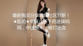 最新购买分享海角社区??新！★乱伦★牛逼儿子下药迷操妈妈，中途醒来，被打出血