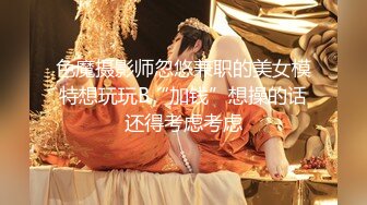 色魔摄影师忽悠兼职的美女模特想玩玩B“加钱”想操的话还得考虑考虑