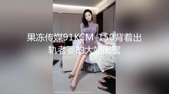 果冻传媒91KCM-150背着出轨老婆的大奶闺蜜