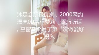  沐足会所探良家，2000网约漂亮00后小萝莉，乖巧听话，空窗几个月了第一次做爱好投入