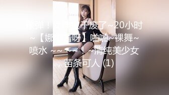 核弹！女神被干废了~20小时~【娜娜酱呀】啪啪~裸舞~喷水 ~~ ~~！~清纯美少女，苗条可人 (1)