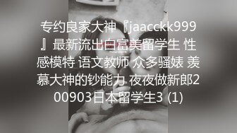 专约良家大神『jaacckk999』最新流出白富美留学生 性感模特 语文教师 众多骚婊 羡慕大神的钞能力 夜夜做新郎200903日本留学生3 (1)