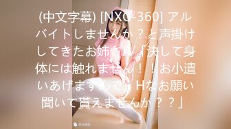 (中文字幕) [NXG-360] アルバイトしませんか？と声掛けしてきたお姉さん「決して身体には触れません！！お小遣いあげますんで、Hなお願い聞いて貰えませんか？？」