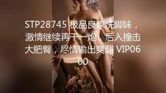 STP28745 极品良家洗脚妹，激情继续再干一炮，后入撞击大肥臀，尽情输出爽翻 VIP0600