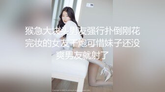 猴急大块头男友强行扑倒刚花完妆的女友干炮可惜妹子还没爽男友就射了