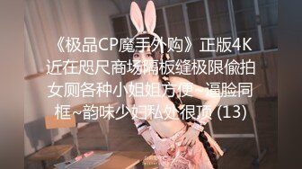 《极品CP魔手外购》正版4K近在咫尺商场隔板缝极限偸拍女厕各种小姐姐方便~逼脸同框~韵味少妇私处很顶 (13)